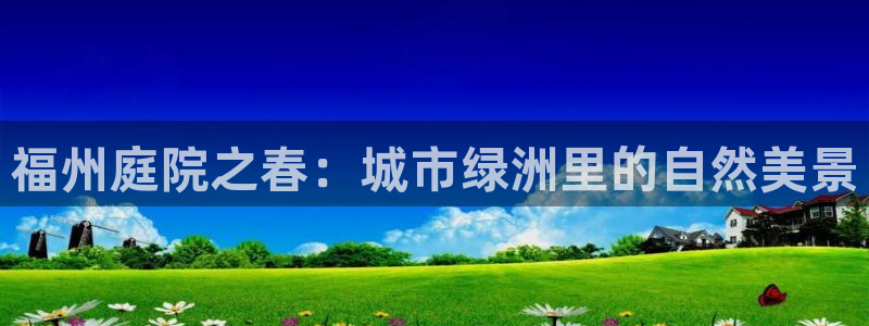 新宝gg官方主管:福州庭院之春:城市绿洲里的自然美景