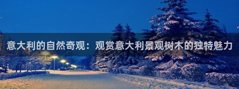 新宝gg代理:意大利的自然奇观:观赏意大利景观树木的独特魅力